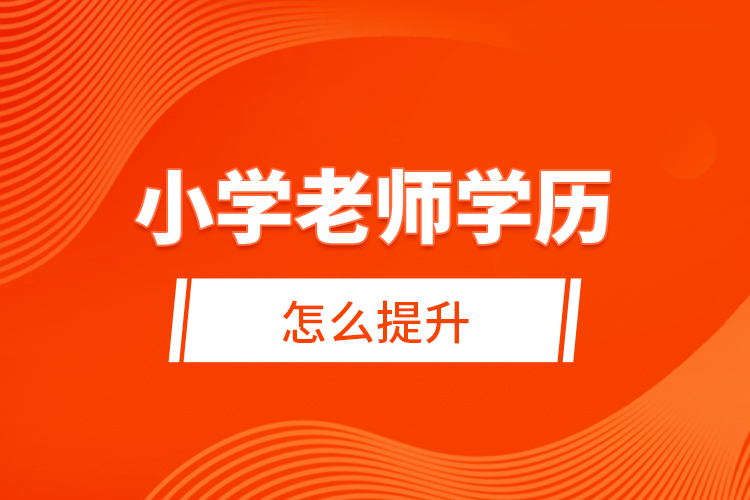小學老師學歷怎么提升？ 