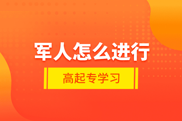 軍人怎么進(jìn)行高起專學(xué)習(xí)？