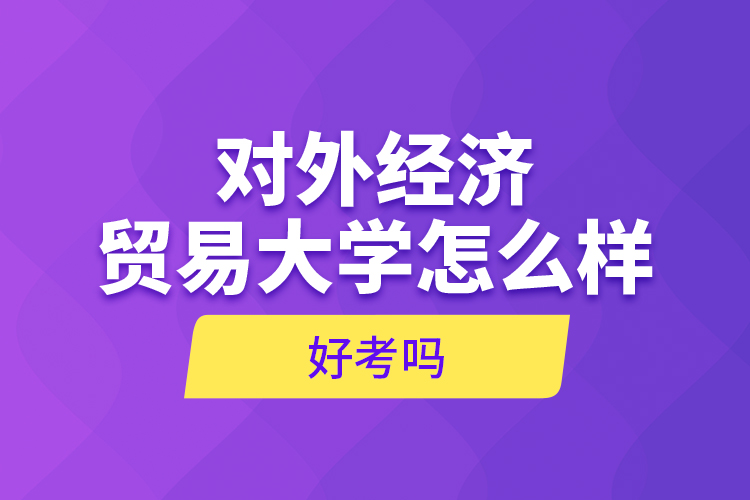 對(duì)外經(jīng)濟(jì)貿(mào)易大學(xué)怎么樣，好考嗎？