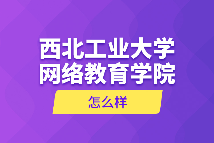 西北工業(yè)大學(xué)網(wǎng)絡(luò)教育學(xué)院怎么樣？