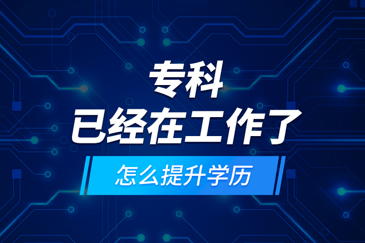 ?？埔呀?jīng)在工作了怎么提升學(xué)歷？